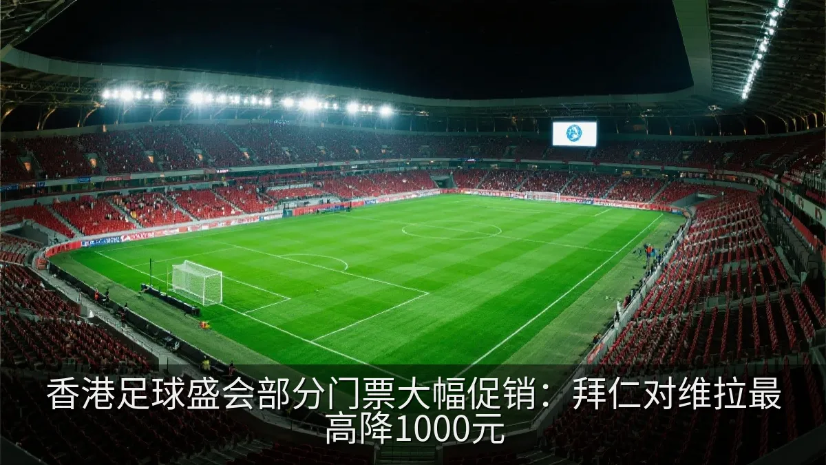 香港足球盛会部分门票大幅促销：拜仁对维拉最高降1000元