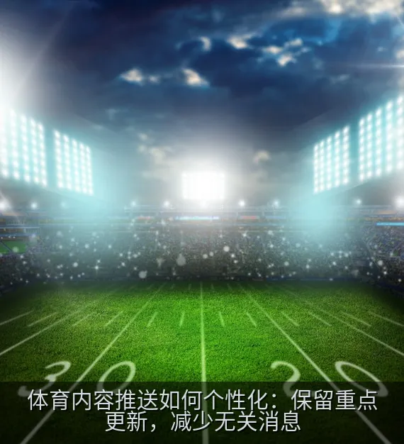 体育内容推送如何个性化：保留重点更新，减少无关消息