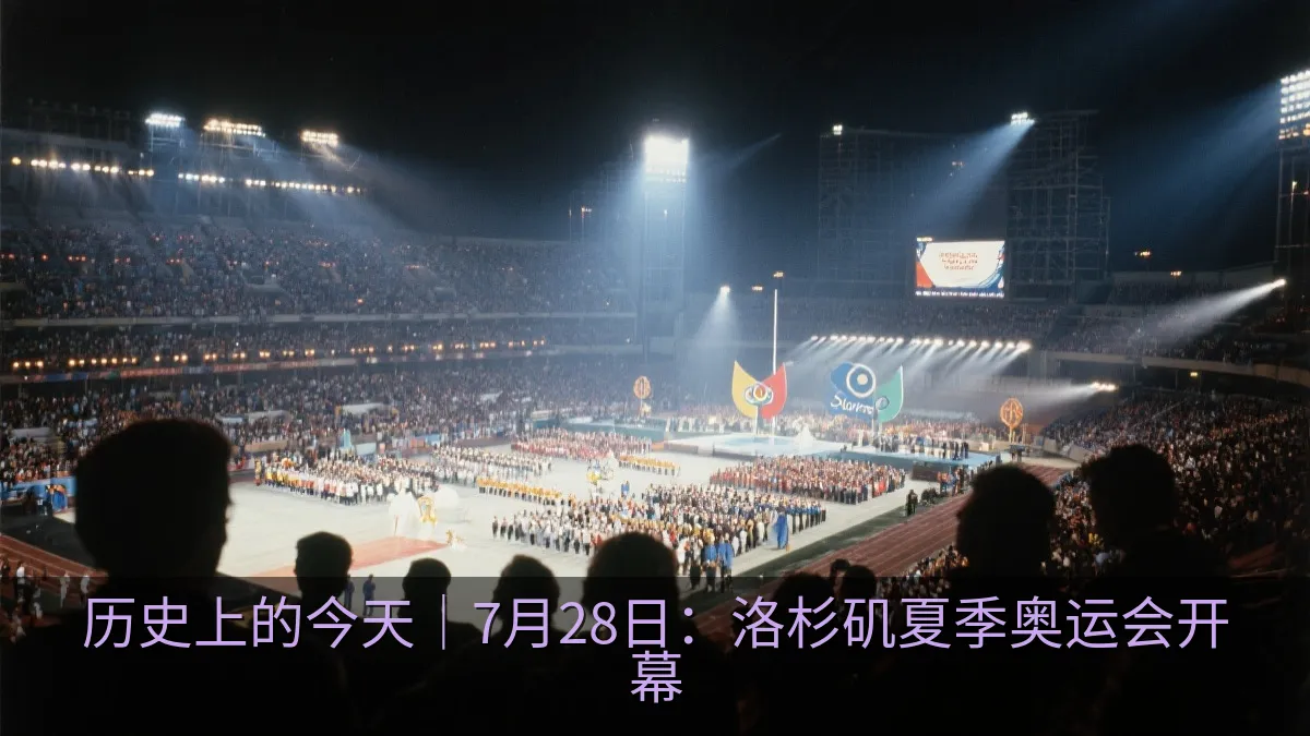 历史上的今天｜7月28日：洛杉矶夏季奥运会开幕