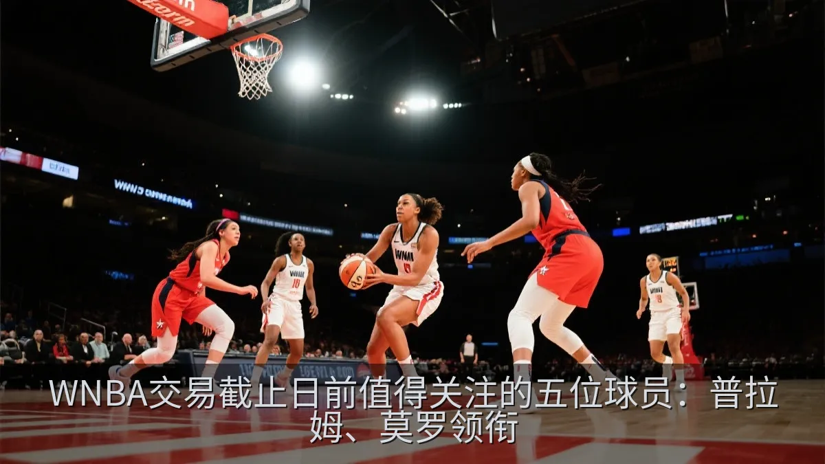 WNBA交易截止日前值得关注的五位球员：普拉姆、莫罗领衔
